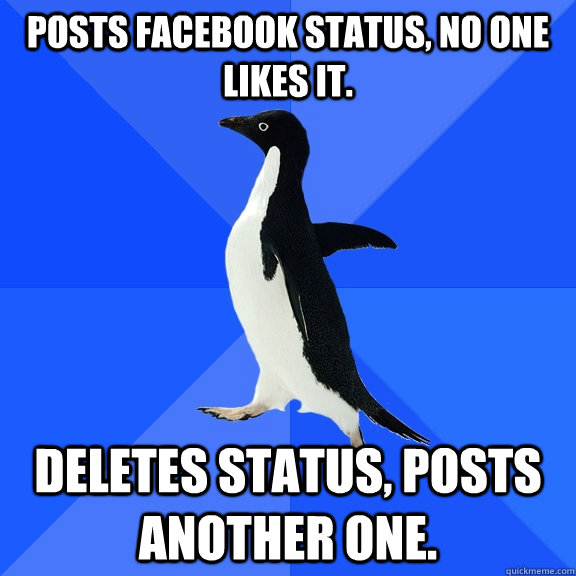 posts facebook status, no one likes it. deletes status, posts another one.  Socially Awkward Penguin