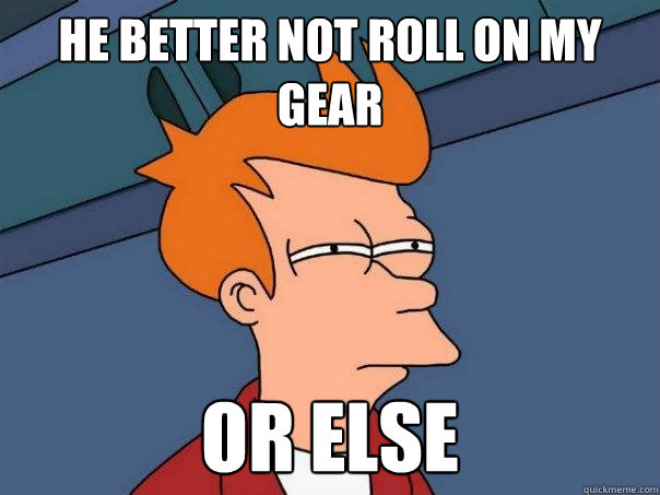 He better not roll on my gear or else - He better not roll on my gear or else  Futurama Fry