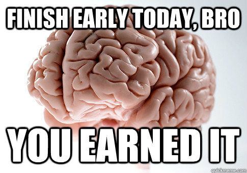 FINISH EARLY TODAY, BRO YOU EARNED IT  Scumbag Brain