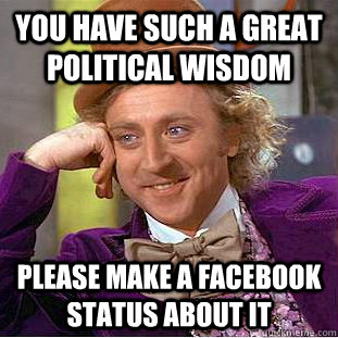 You have such a great political wisdom  Please make a Facebook status about it  Condescending Wonka