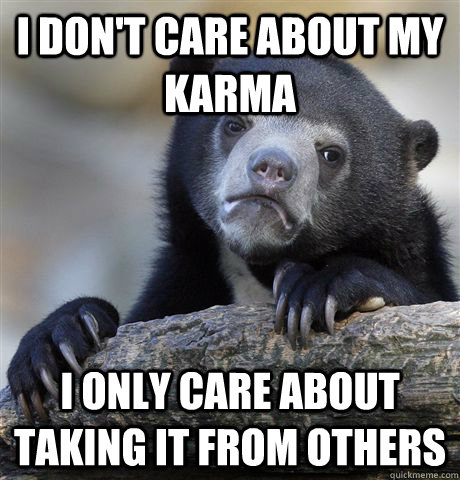 I Don't care about my karma I only care about taking it from others   Confession Bear