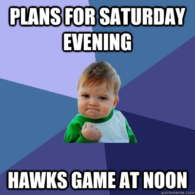 Plans for Saturday evening Hawks game at noon  Success Kid