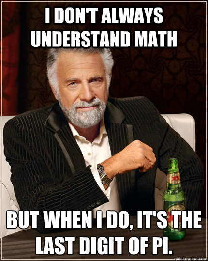 I DON'T ALWAYS UNDERSTAND MATH BUT WHEN I DO, IT'S THE LAST DIGIT OF PI. - I DON'T ALWAYS UNDERSTAND MATH BUT WHEN I DO, IT'S THE LAST DIGIT OF PI.  The Most Interesting Man In The World