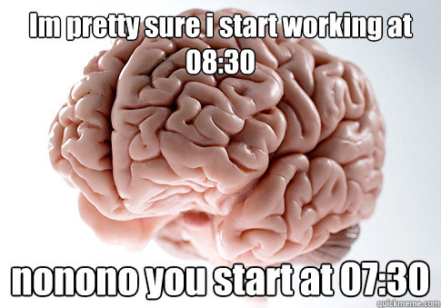 Im pretty sure i start working at 08:30 nonono you start at 07:30   Scumbag Brain