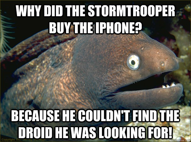 Why did the stormtrooper buy the iPhone? Because he couldn't find the droid he was looking for!  Bad Joke Eel