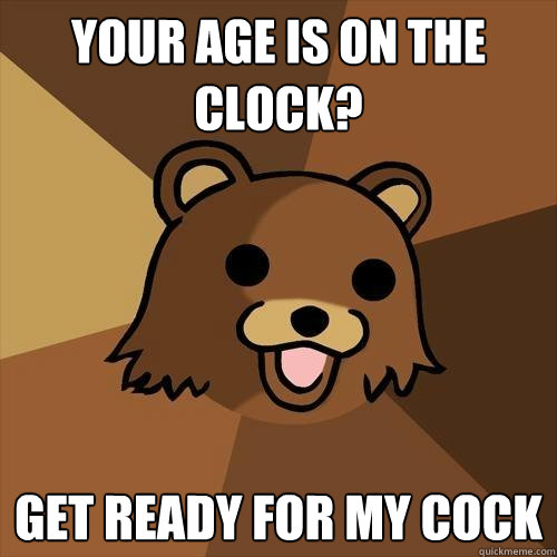 your age is on the clock? get ready for my cock  Pedobear