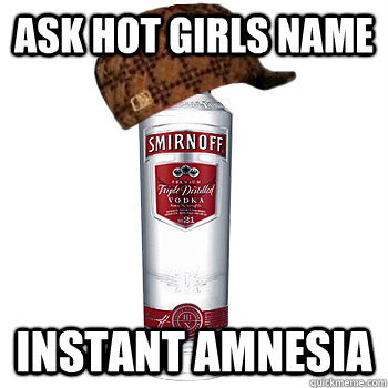 ask hot girls name instant amnesia  Scumbag Alcohol