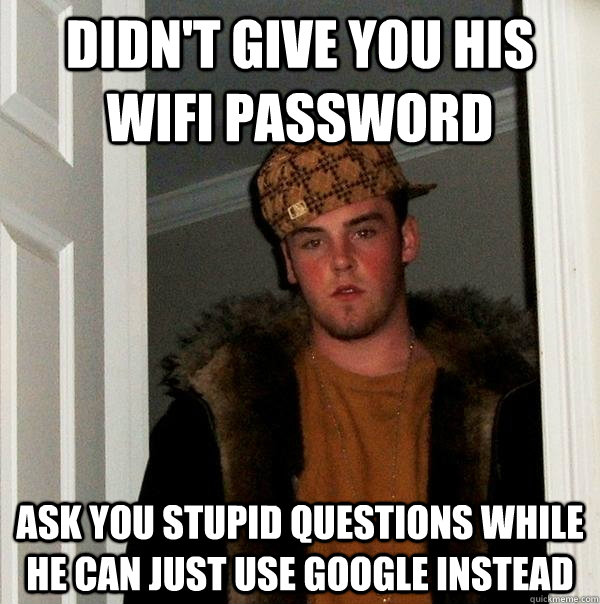 Didn't give you his wifi password ask you stupid questions while he can just use google instead  Scumbag Steve