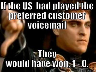 IF THE US  HAD PLAYED THE PREFERRED CUSTOMER VOICEMAIL THEY WOULD HAVE WON, 1 - 0. Downvoting Roman