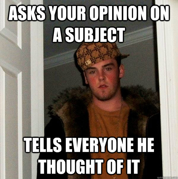 asks your opinion on a subject Tells everyone he thought of it  - asks your opinion on a subject Tells everyone he thought of it   Scumbag Steve