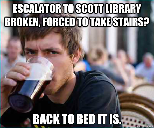 Escalator to Scott Library broken, forced to take stairs? Back to bed it is.  - Escalator to Scott Library broken, forced to take stairs? Back to bed it is.   Lazy College Senior