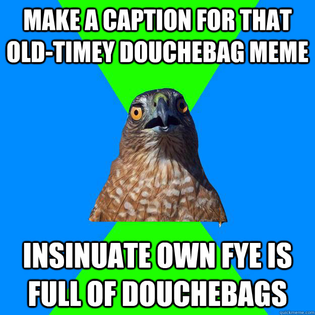 make a caption for that old-timey douchebag meme insinuate own FYE is full of douchebags  Hawkward