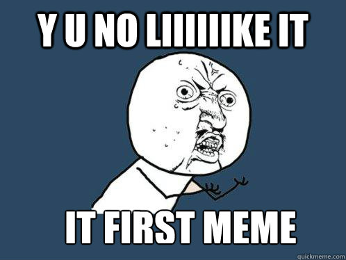 Y U NO LIIIIIIKE IT IT FIRST MEME  Y U No