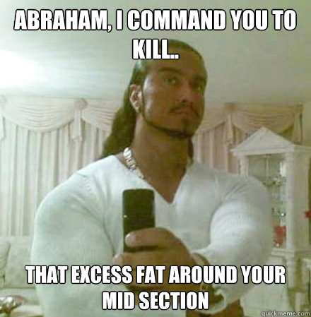 Abraham, I command you to kill.. That excess fat around your mid section  Guido Jesus