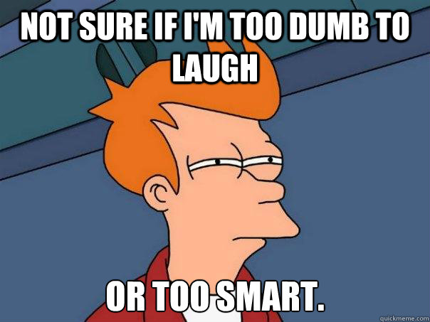 not sure if I'm too dumb to laugh or too smart. - not sure if I'm too dumb to laugh or too smart.  Futurama Fry