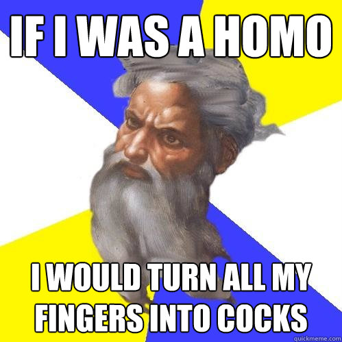 if I was a homo I would turn all my fingers into cocks  Advice God