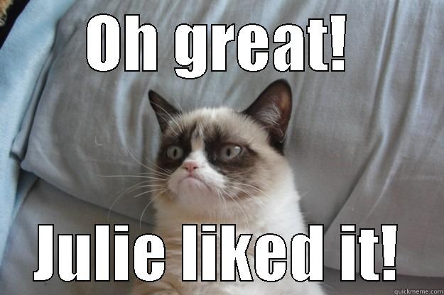 OH GREAT! JULIE LIKED IT! Grumpy Cat