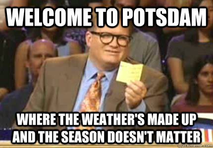 Welcome to Potsdam Where the weather's made up and the season doesn't matter  Whose Line