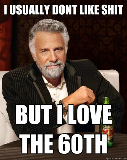 i usually dont like shit but i love the 60th  The Most Interesting Man In The World