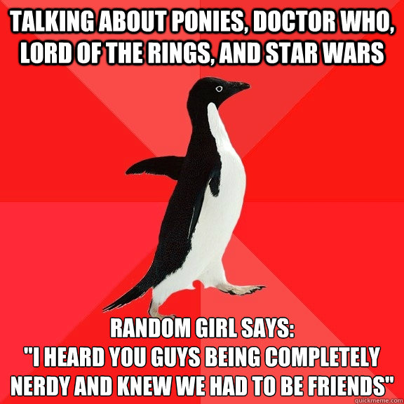 Talking about ponies, doctor who, lord of the rings, and star wars Random girl says:
