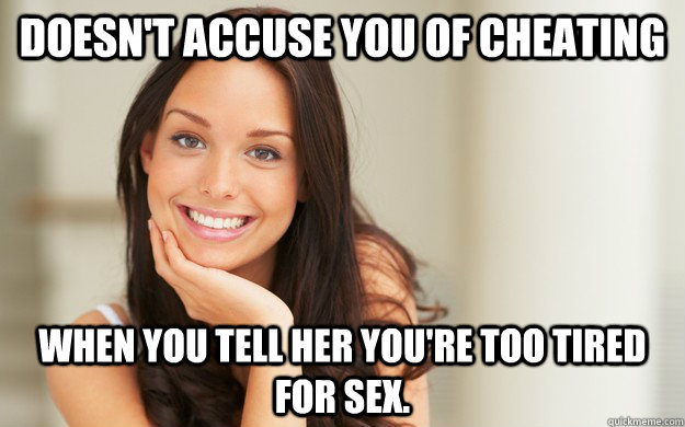 doesn't accuse you of cheating  when you tell her you're too tired for sex.  Good Girl Gina