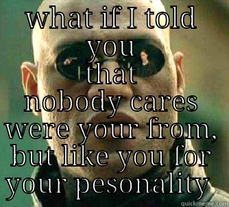 nobody cares - WHAT IF I TOLD YOU THAT NOBODY CARES WERE YOUR FROM, BUT LIKE YOU FOR YOUR PESONALITY  Matrix Morpheus