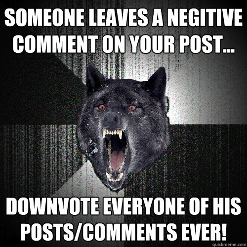 Someone leaves a negitive comment on your post... Downvote everyone of his posts/comments ever!  Insanity Wolf