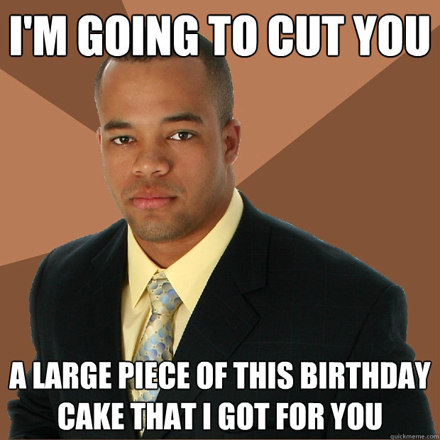 I'M going to cut you a large piece of this birthday cake that i got for you  Successful Black Man