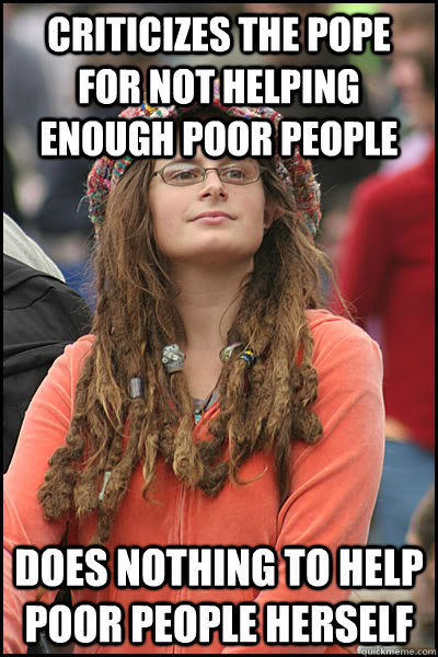 Criticizes the Pope for not helping enough poor people Does nothing to help poor people herself  College Liberal