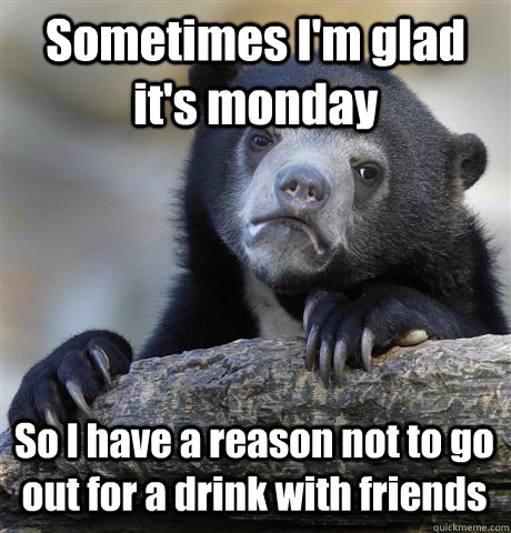 Sometimes I'm glad it's monday So I have a reason not to go out for a drink with friends  Confession Bear