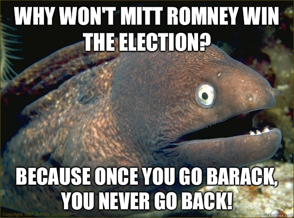 WHY WON'T MITT ROMNEY WIN THE ELECTION? BECAUSE ONCE YOU GO BARACK, YOU NEVER GO BACK!  Bad Joke Eel