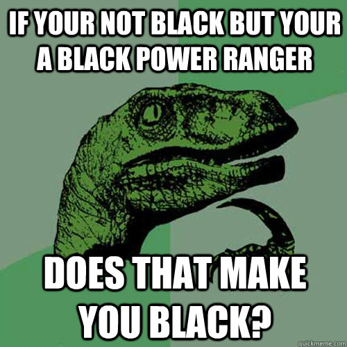 If your not black but your a black power ranger does that make you black?  Philosoraptor