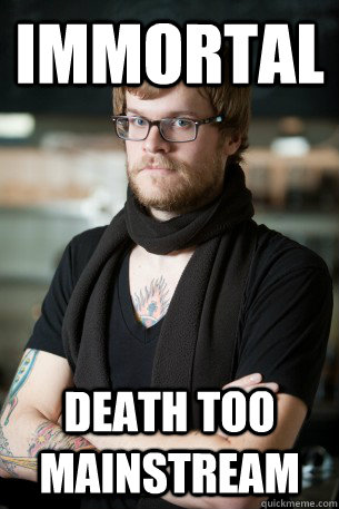 Immortal death too mainstream  Hipster Barista