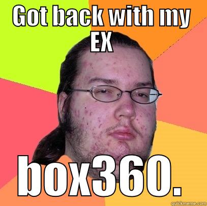 GOT BACK WITH MY EX BOX360. Butthurt Dweller