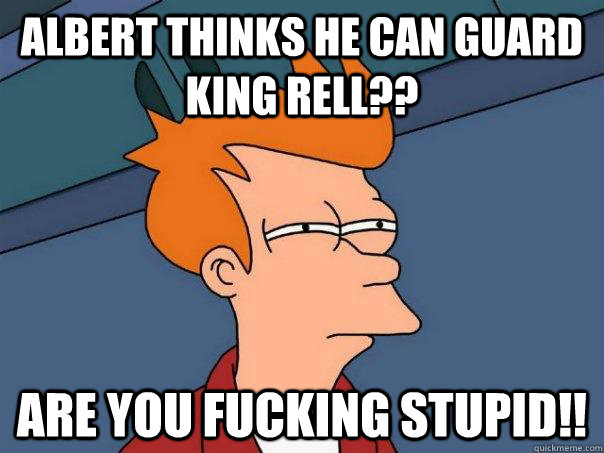 Albert thinks he can guard King Rell?? ARE YOU FUCKING STUPID!!   Futurama Fry