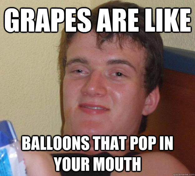 Grapes are like Balloons that pop in your mouth  10 Guy