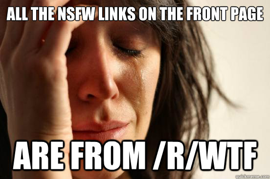 All the NSFW links on the front page  Are from /r/wtf  First World Problems