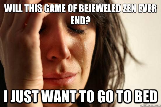 Will this game of bejeweled zen ever end? I just want to go to bed  First World Problems