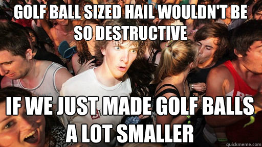 Golf ball sized hail wouldn't be  so destructive if we just made golf balls a lot smaller - Golf ball sized hail wouldn't be  so destructive if we just made golf balls a lot smaller  Sudden Clarity Clarence