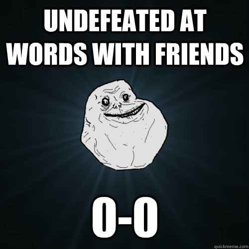 undefeated at words with friends 0-0  Forever Alone