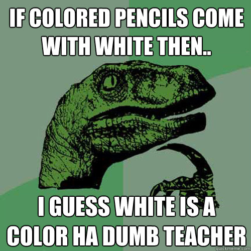 If Colored Pencils Come With White Then.. I Guess White Is A Color Ha Dumb Teacher  - If Colored Pencils Come With White Then.. I Guess White Is A Color Ha Dumb Teacher   Philosoraptor