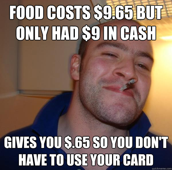 food costs $9.65 but only had $9 in cash gives you $.65 so you don't have to use your card - food costs $9.65 but only had $9 in cash gives you $.65 so you don't have to use your card  Misc