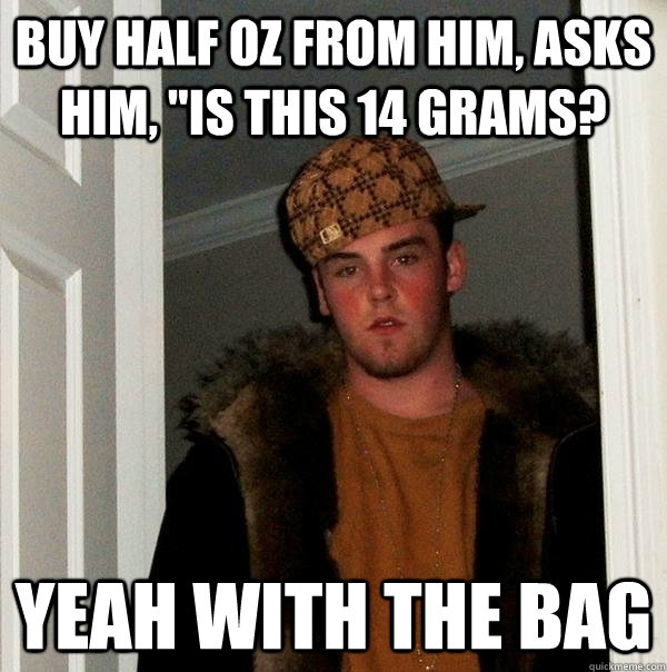 BUY HALF OZ FROM HIM, ASKS HIM, 