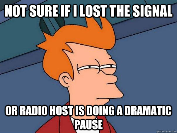 Not sure if I lost the signal Or Radio host is doing a dramatic pause  Futurama Fry