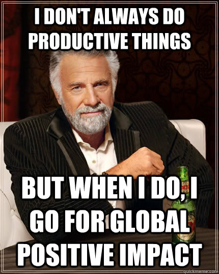 I don't always do productive things but when I do, i go for global positive impact  The Most Interesting Man In The World