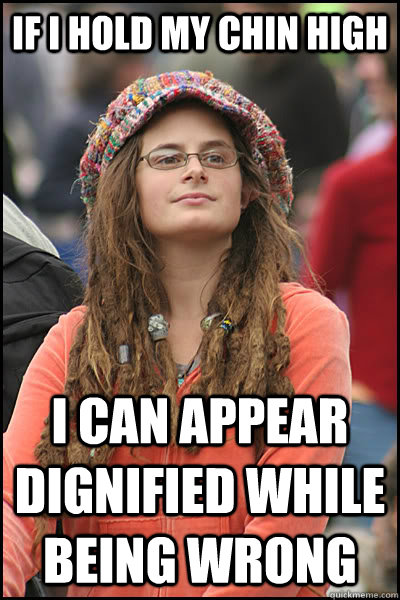 if i hold my chin high i can appear dignified while being wrong   College Liberal