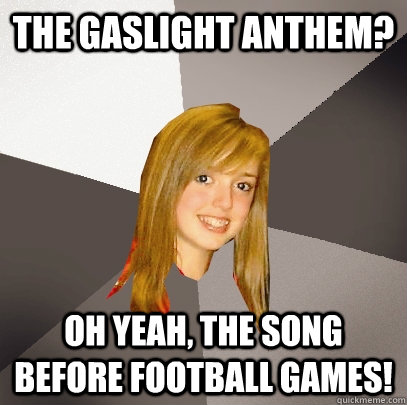 The Gaslight Anthem? Oh yeah, the song before football games!  Musically Oblivious 8th Grader