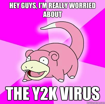 Hey Guys, I'm really worried about The Y2K Virus - Hey Guys, I'm really worried about The Y2K Virus  Slowpoke