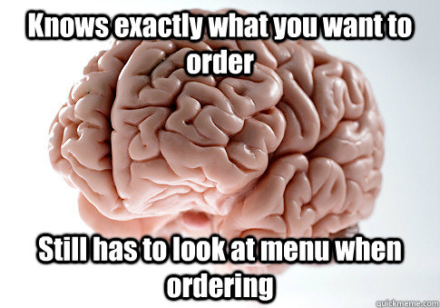 Knows exactly what you want to order Still has to look at menu when ordering   Scumbag Brain