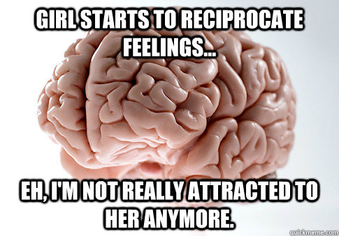 Girl starts to reciprocate feelings... Eh, I'm not really attracted to her anymore.  Scumbag Brain